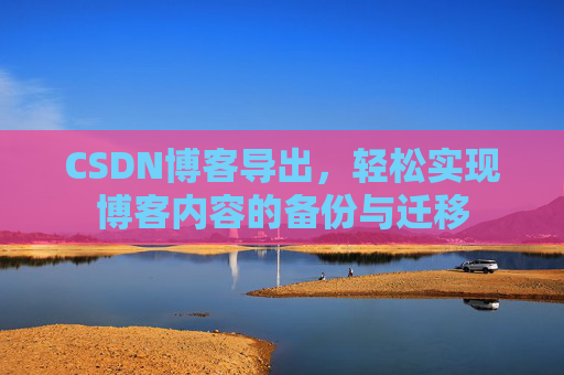 CSDN博客导出,轻松实现博客内容的备份与迁移 CSDN博客导出,轻松实现博客内容的备份与迁移
